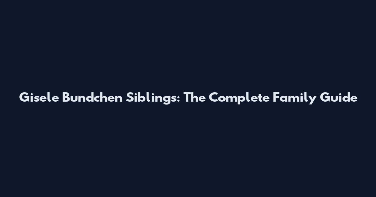 Gisele Bundchen Siblings: The Complete Family Guide