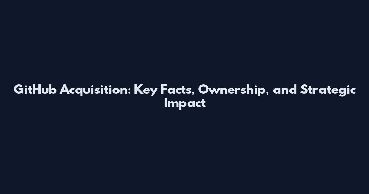 GitHub Acquisition: Key Facts, Ownership, and Strategic Impact