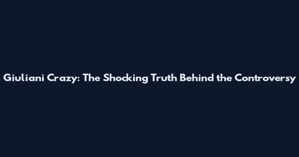 Giuliani Crazy: The Shocking Truth Behind the Controversy