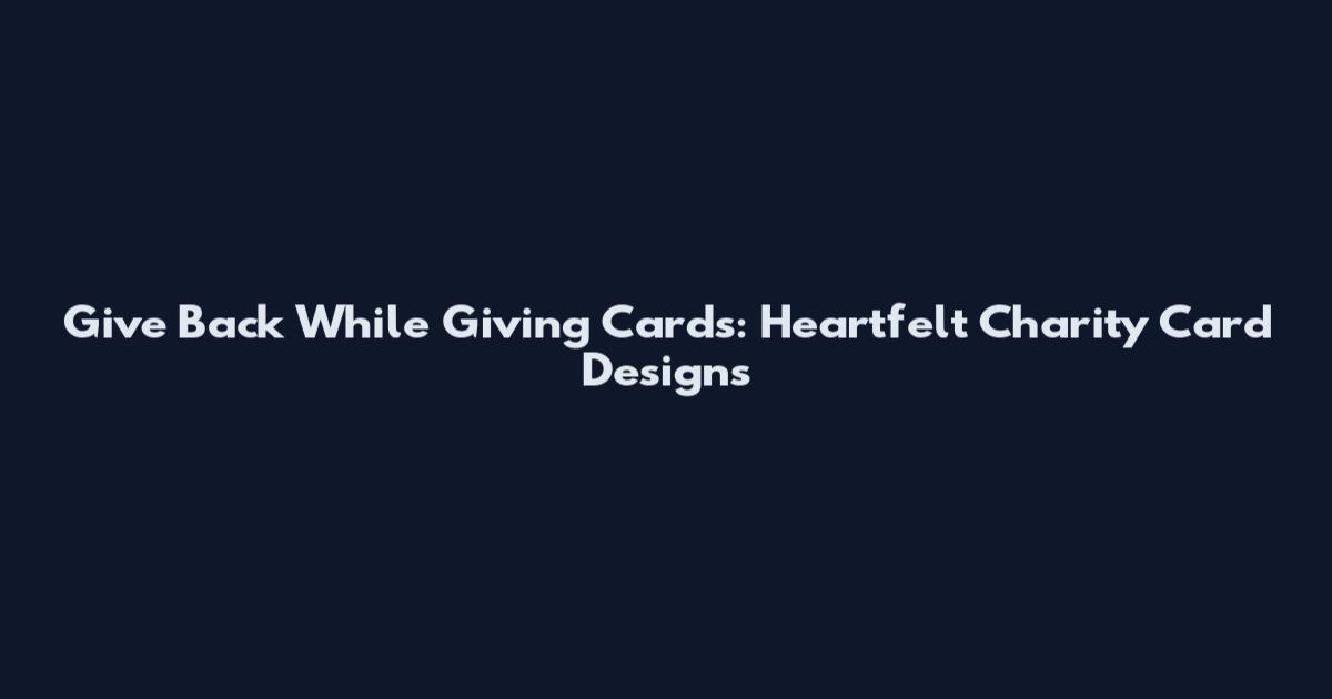 Give Back While Giving Cards: Heartfelt Charity Card Designs