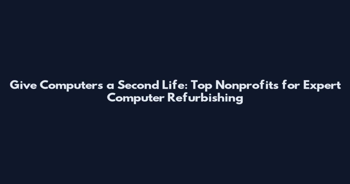 Give Computers a Second Life: Top Nonprofits for Expert Computer Refurbishing