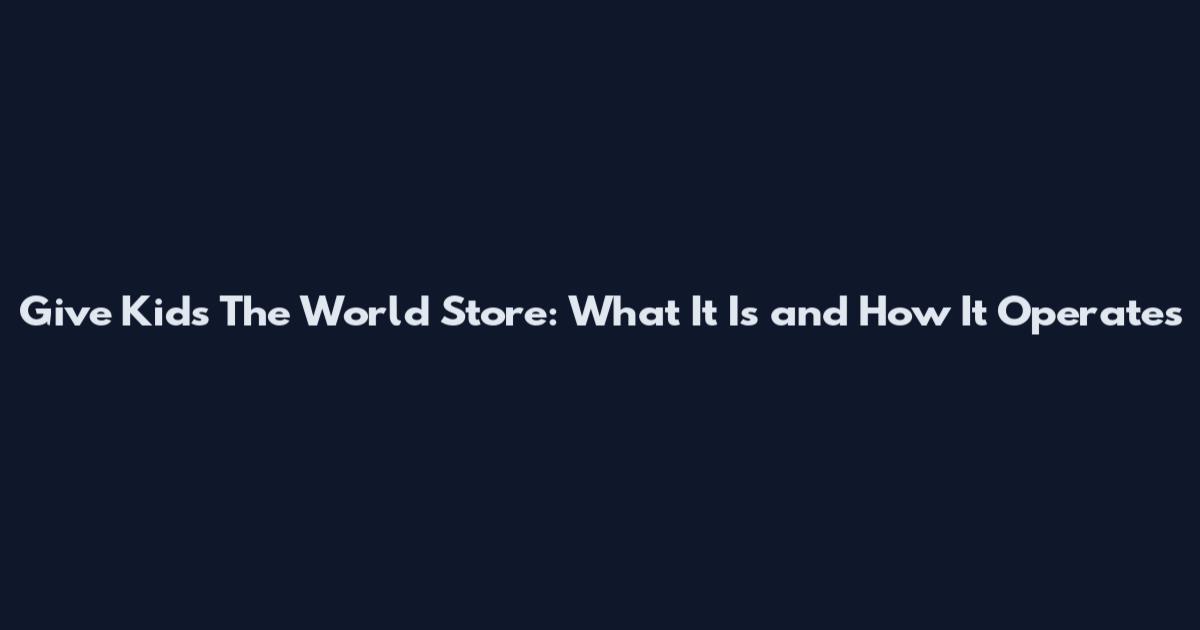 Give Kids The World Store: What It Is and How It Operates