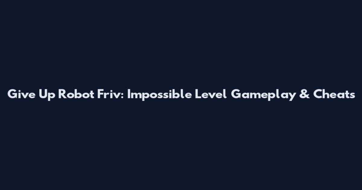 Give Up Robot Friv: Impossible Level Gameplay & Cheats