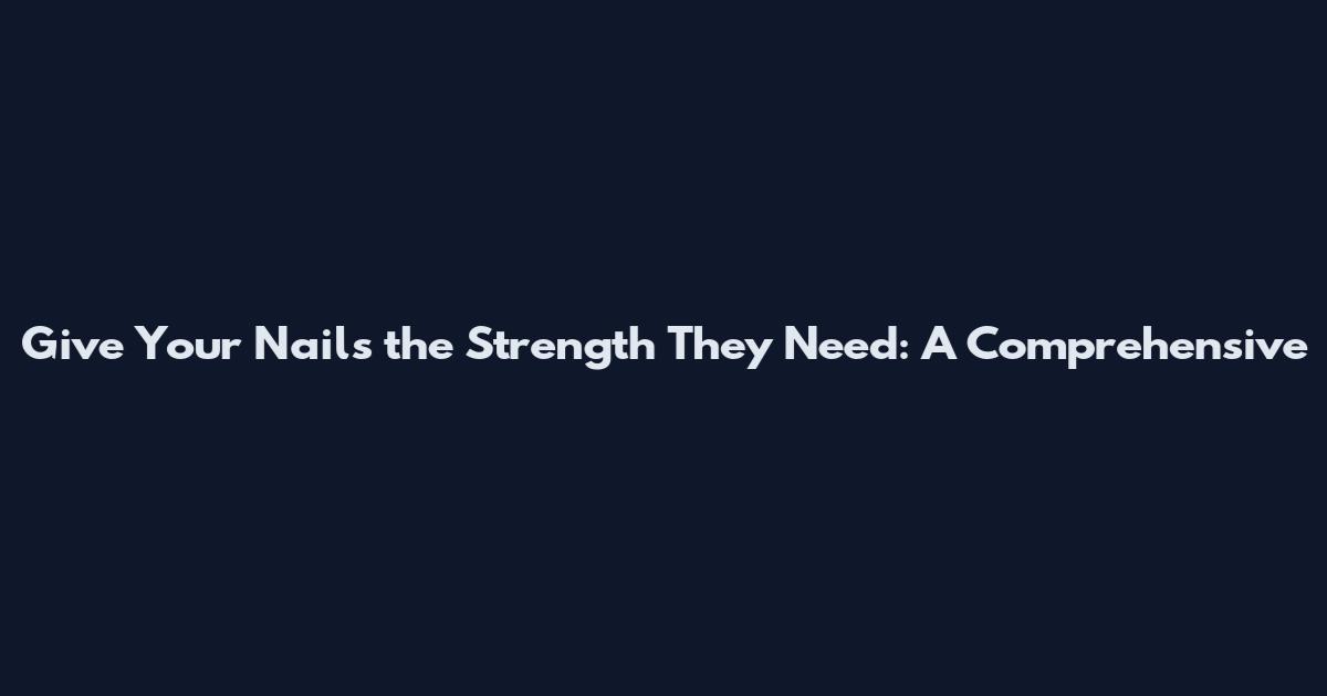 Give Your Nails the Strength They Need: A Comprehensive