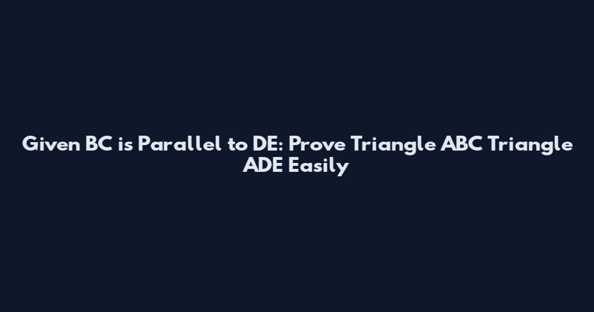 Given BC is Parallel to DE: Prove Triangle ABC ~ Triangle ADE Easily