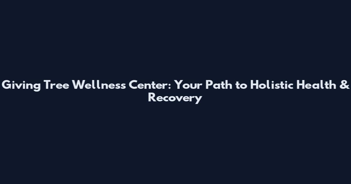 Giving Tree Wellness Center: Your Path to Holistic Health & Recovery