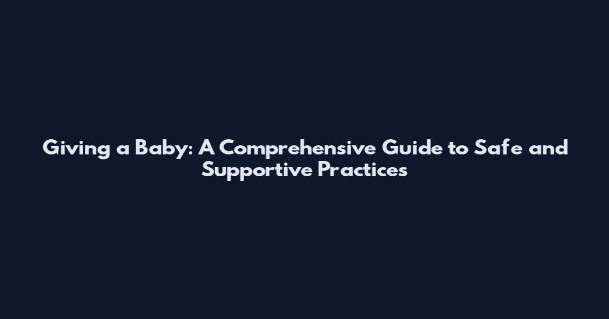 Giving a Baby: A Comprehensive Guide to Safe and Supportive Practices