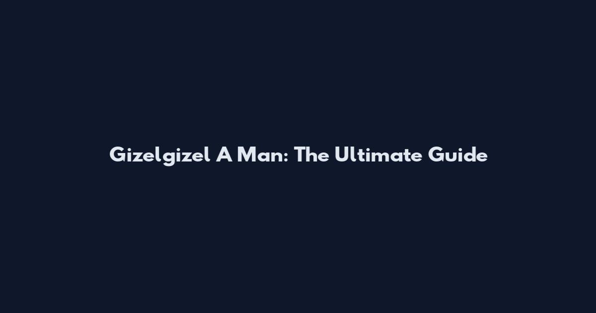Gizelgizel A Man: The Ultimate Guide