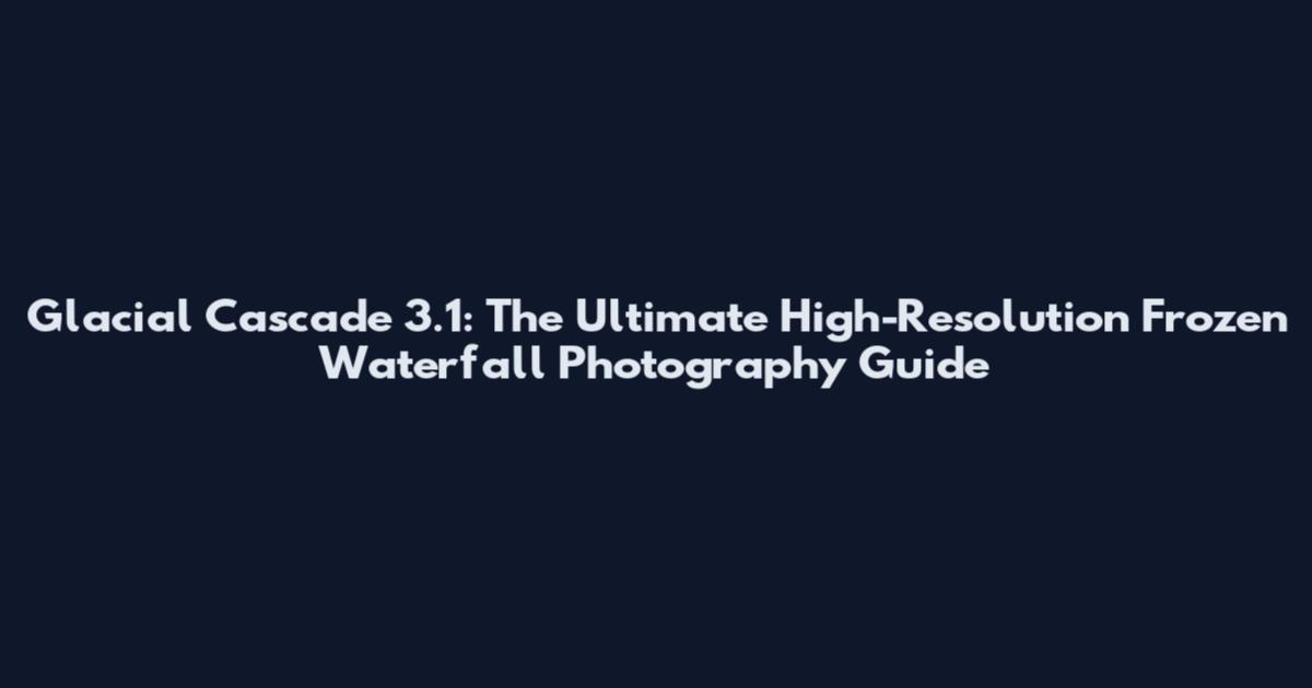Glacial Cascade 3.1: The Ultimate High-Resolution Frozen Waterfall Photography Guide