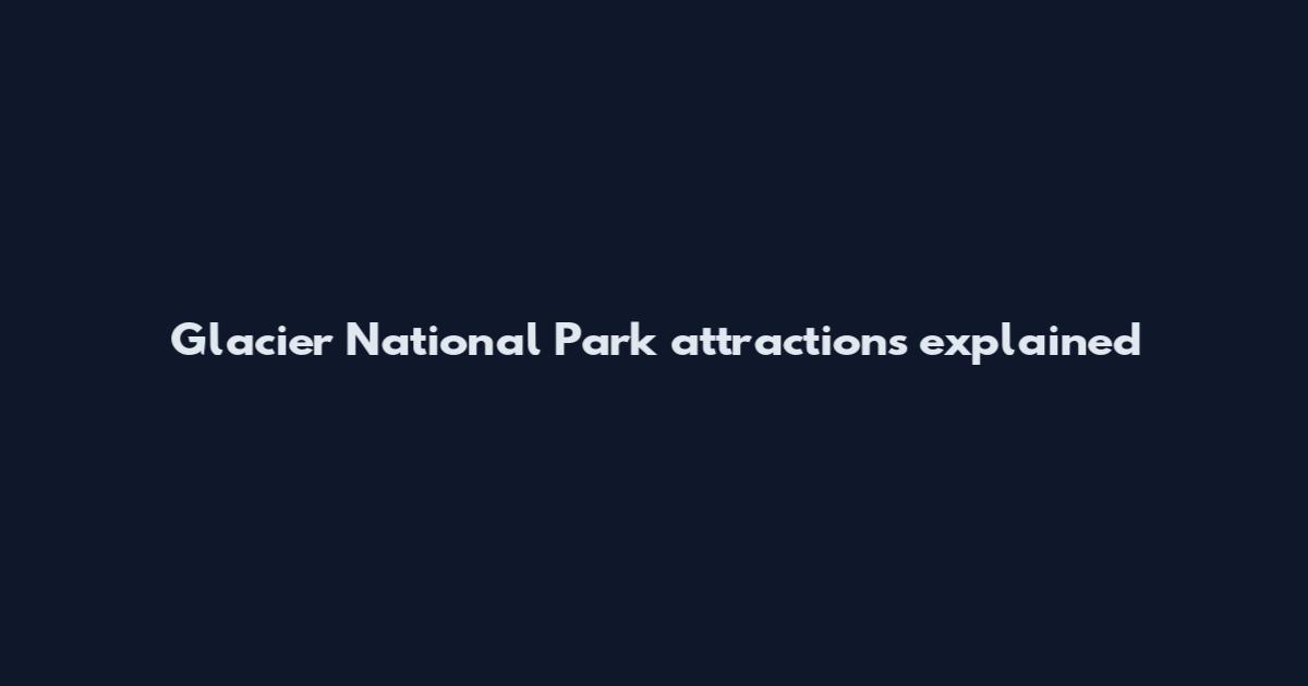 Glacier National Park attractions explained