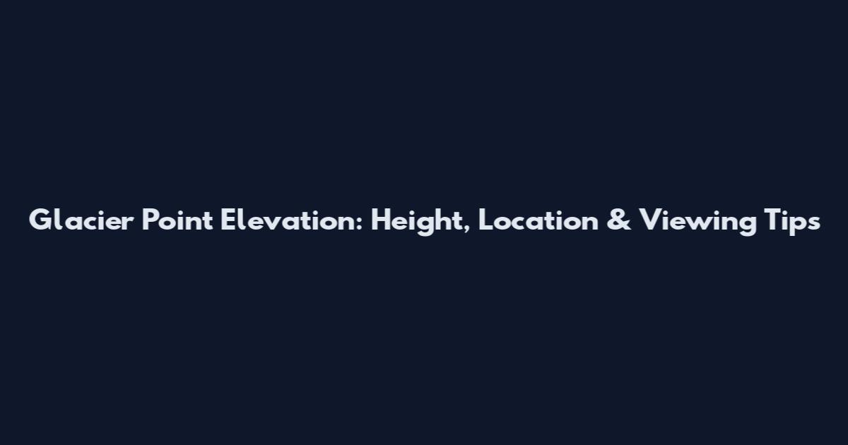 Glacier Point Elevation: Height, Location & Viewing Tips