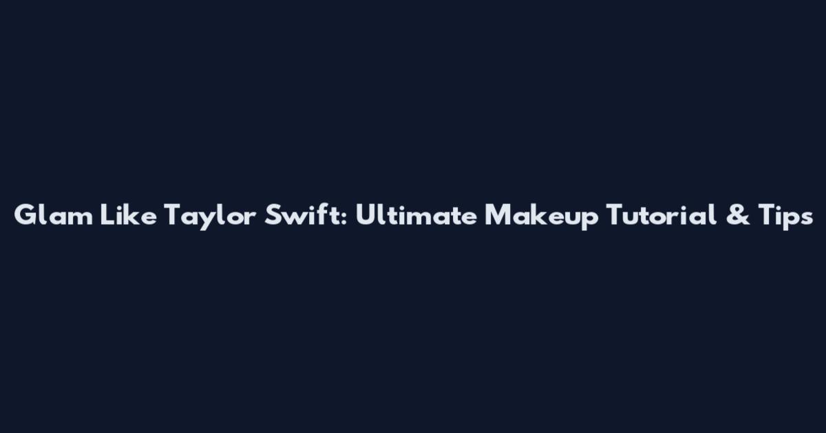 Glam Like Taylor Swift: Ultimate Makeup Tutorial & Tips