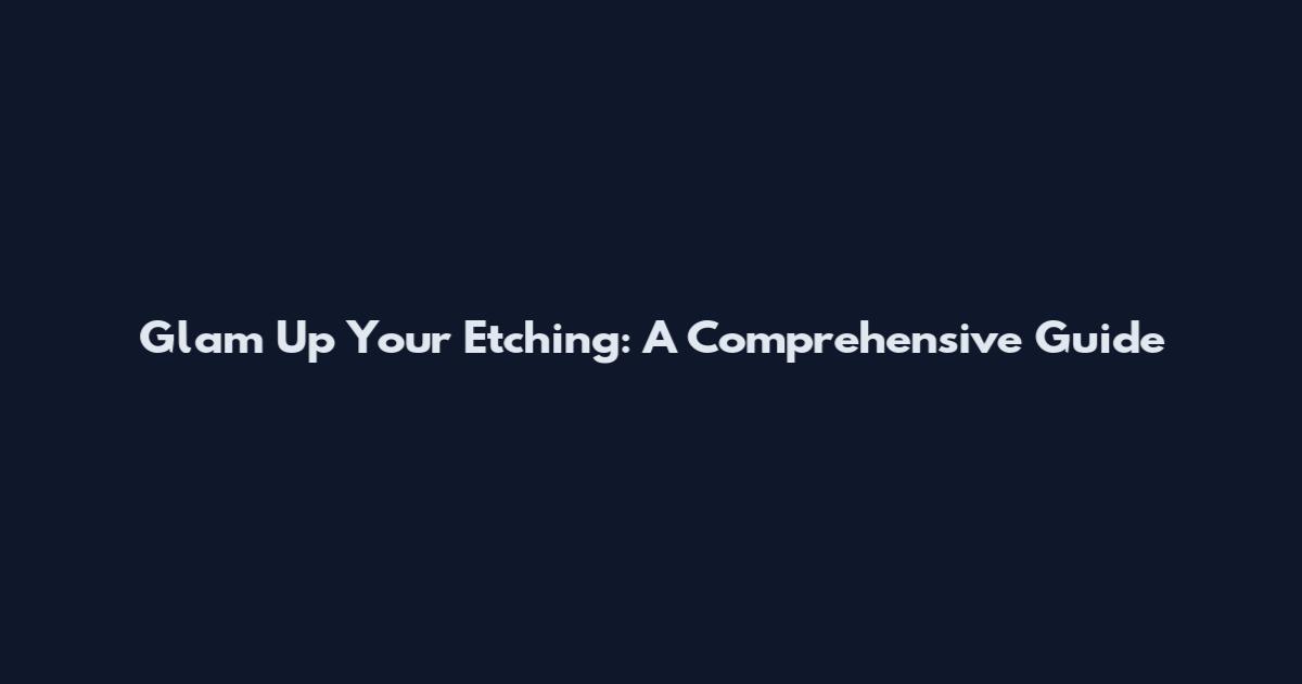 Glam Up Your Etching: A Comprehensive Guide