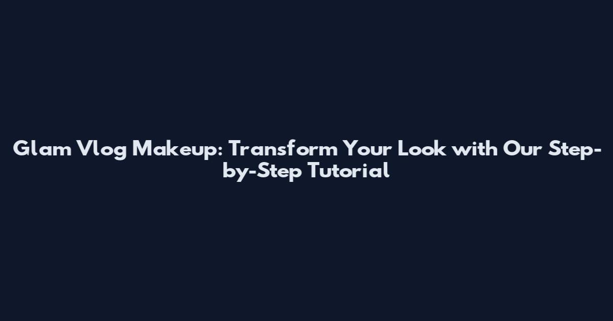 Glam Vlog Makeup: Transform Your Look with Our Step-by-Step Tutorial