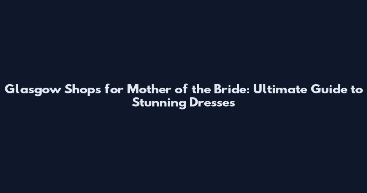 Glasgow Shops for Mother of the Bride: Ultimate Guide to Stunning Dresses