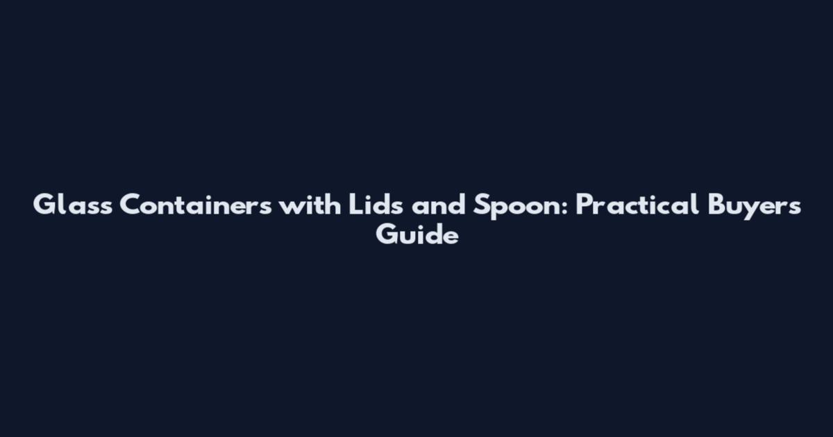 Glass Containers with Lids and Spoon: Practical Buyers Guide