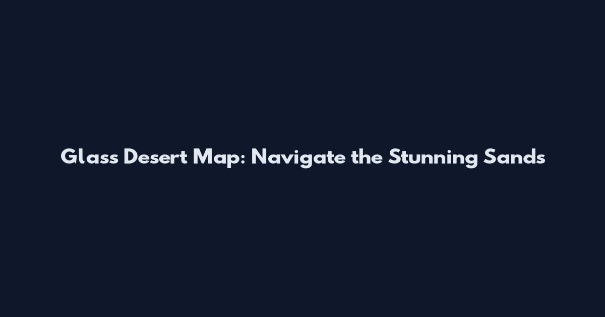 Glass Desert Map: Navigate the Stunning Sands