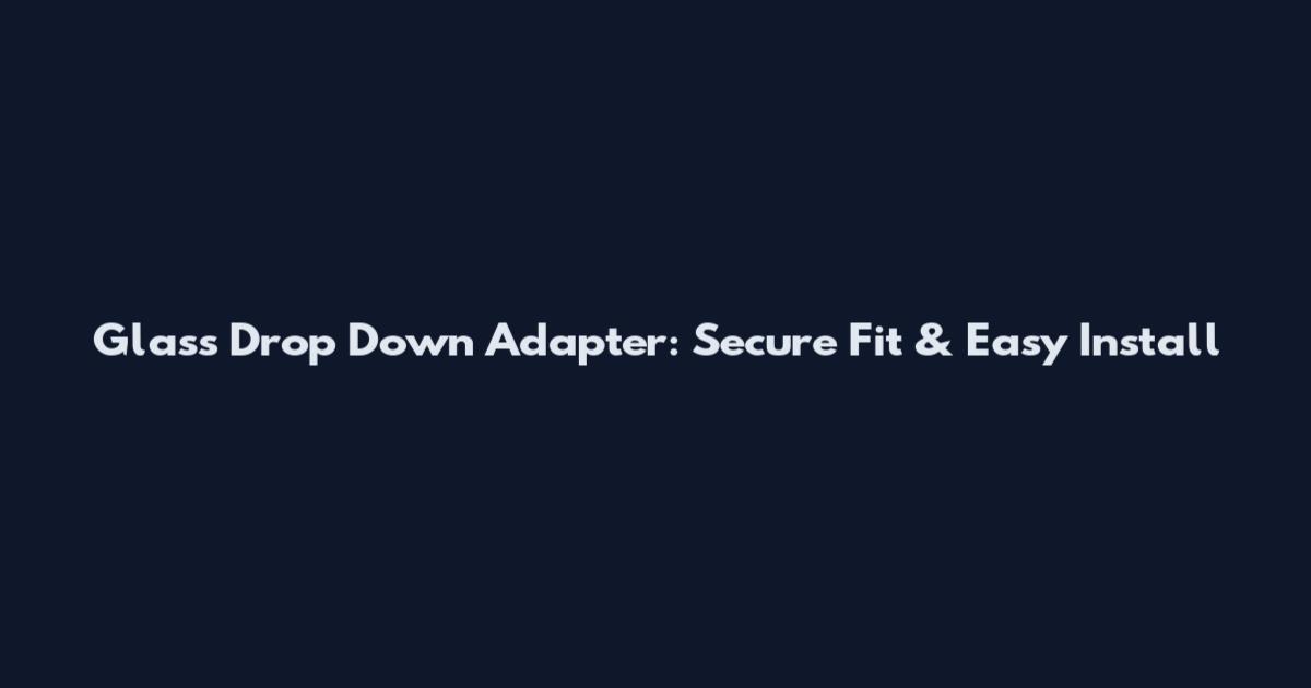 Glass Drop Down Adapter: Secure Fit & Easy Install