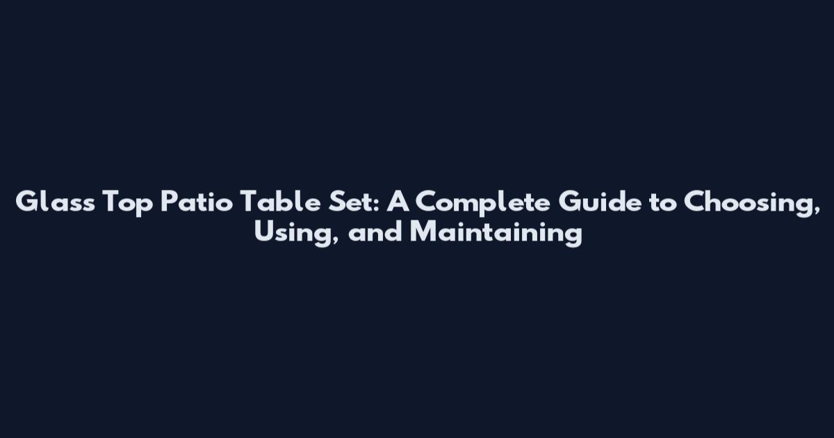 Glass Top Patio Table Set: A Complete Guide to Choosing, Using, and Maintaining