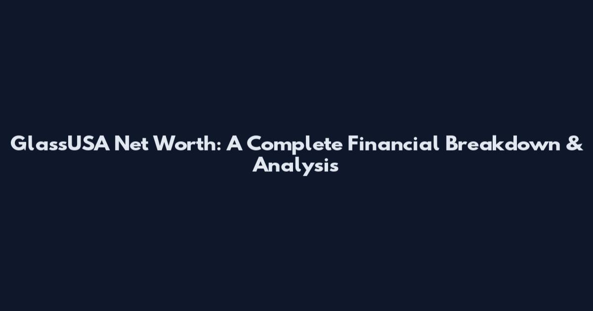 GlassUSA Net Worth: A Complete Financial Breakdown & Analysis