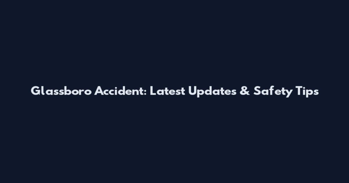 Glassboro Accident: Latest Updates & Safety Tips