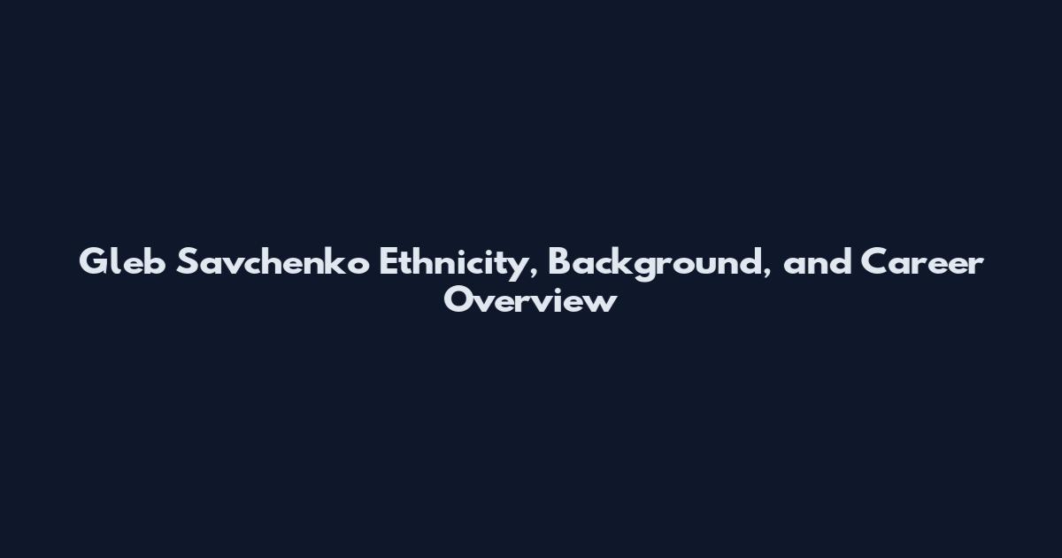 Gleb Savchenko Ethnicity, Background, and Career Overview