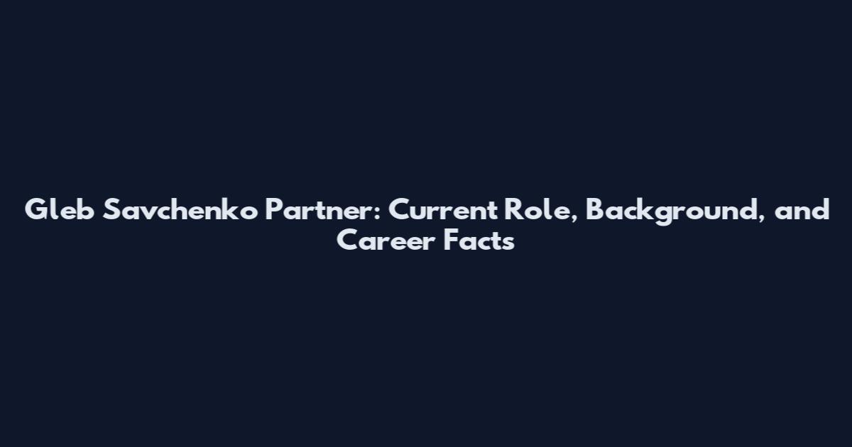 Gleb Savchenko Partner: Current Role, Background, and Career Facts