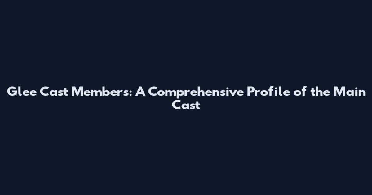 Glee Cast Members: A Comprehensive Profile of the Main Cast