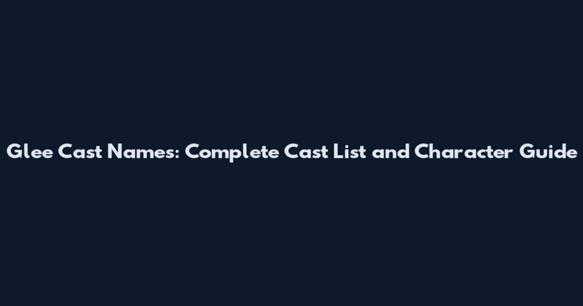 Glee Cast Names: Complete Cast List and Character Guide