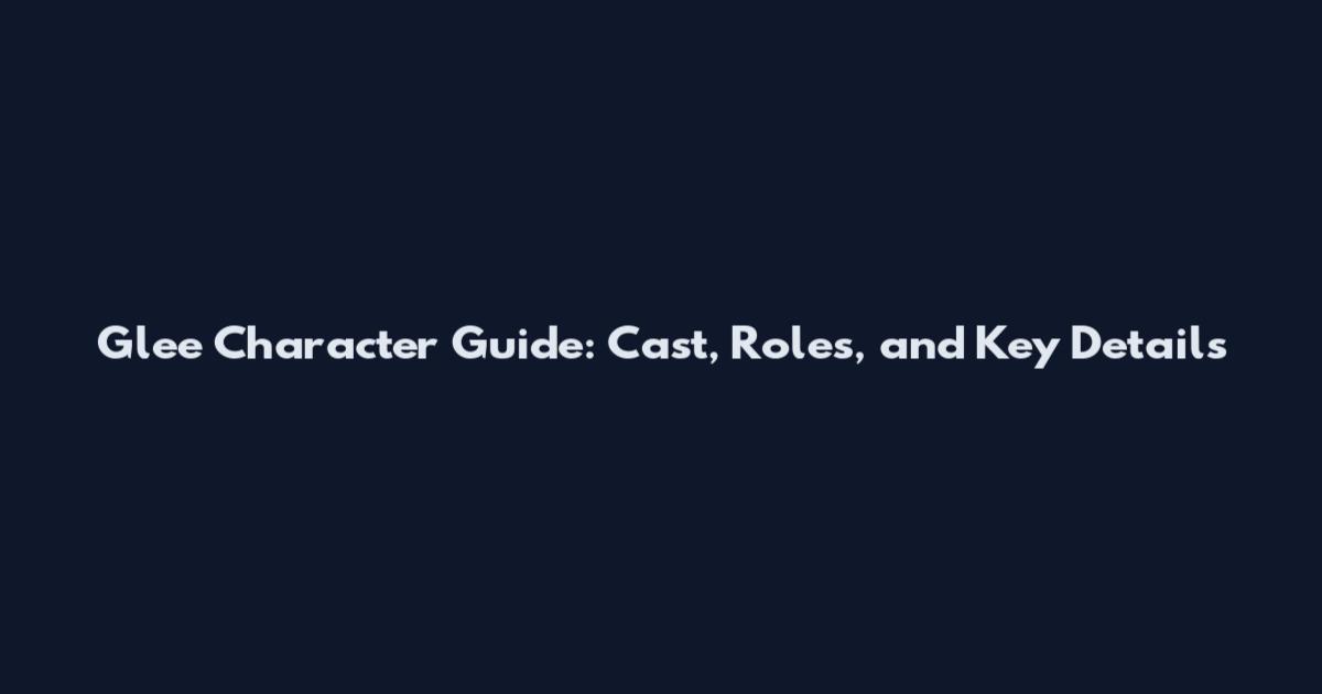Glee Character Guide: Cast, Roles, and Key Details