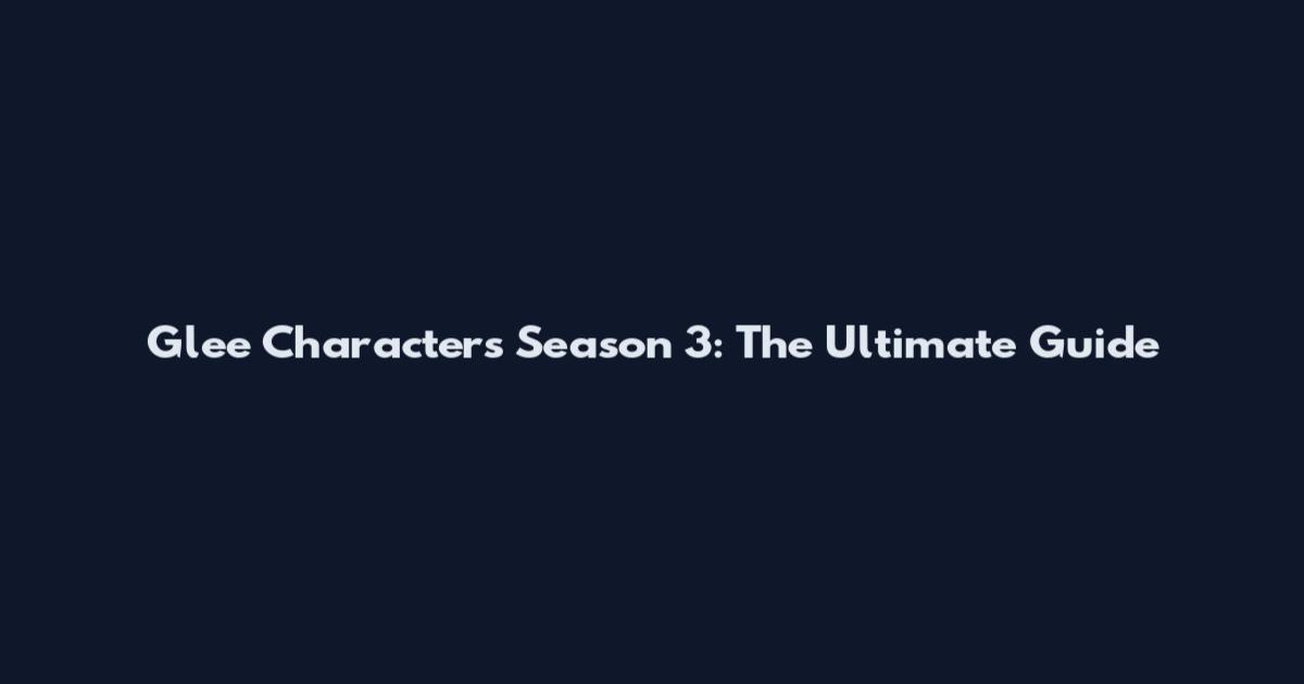 Glee Characters Season 3: The Ultimate Guide