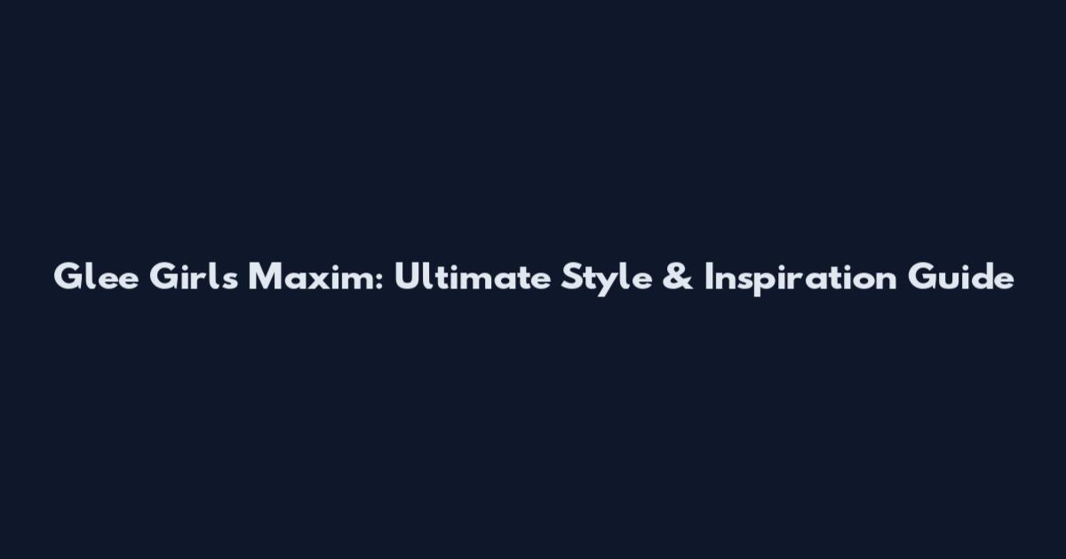 Glee Girls Maxim: Ultimate Style & Inspiration Guide