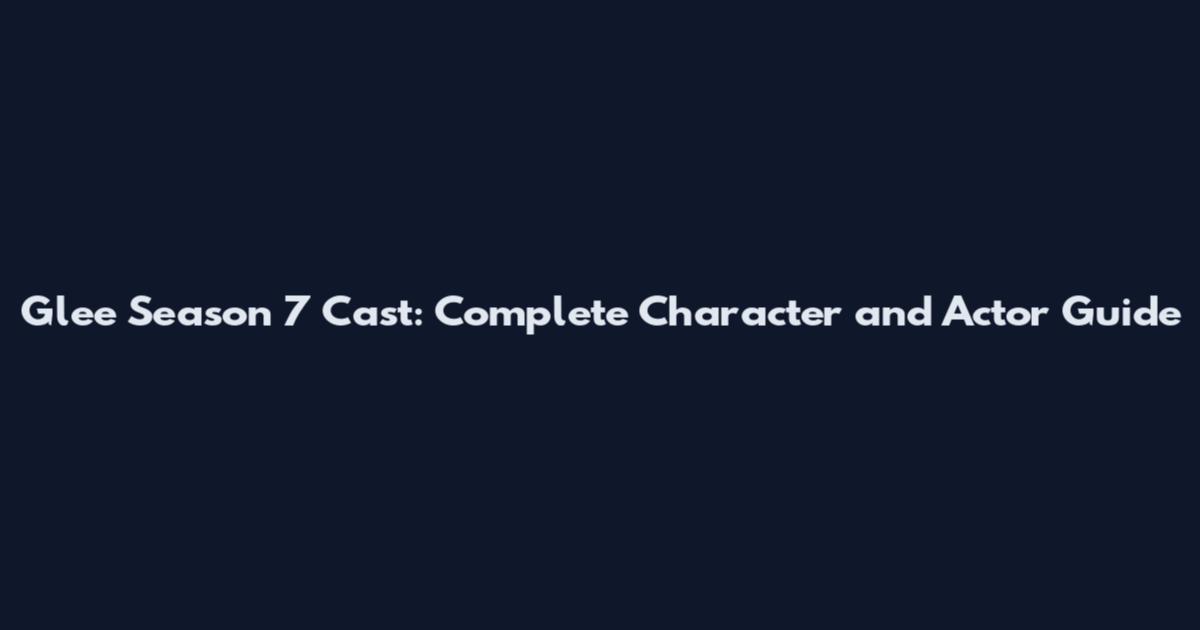 Glee Season 7 Cast: Complete Character and Actor Guide