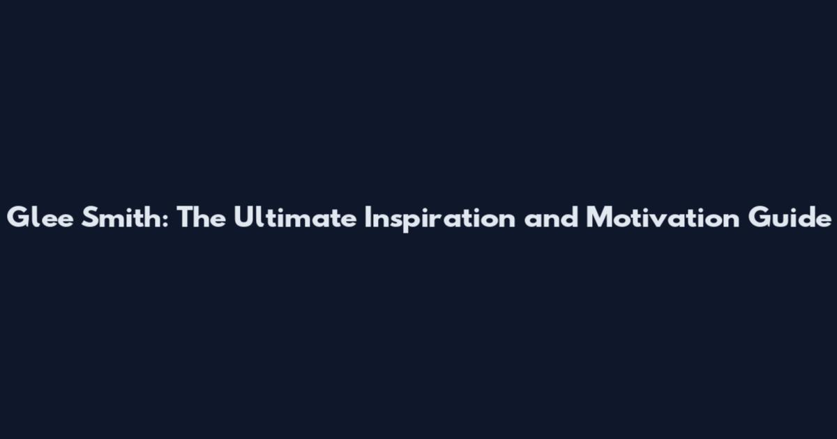 Glee Smith: The Ultimate Inspiration and Motivation Guide