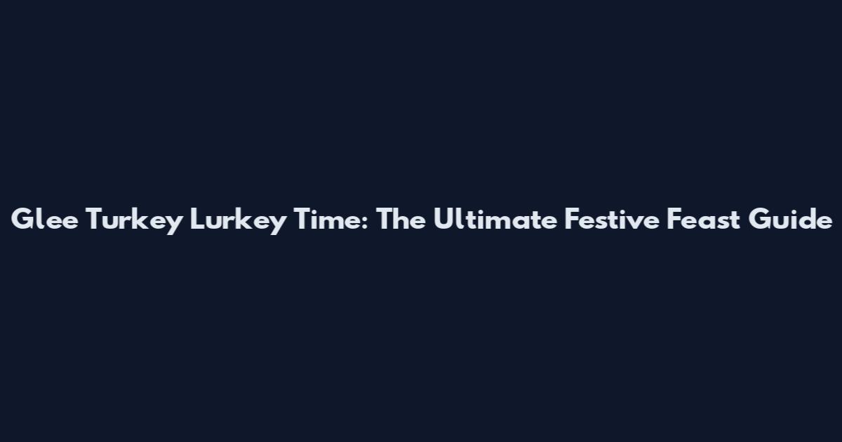 Glee Turkey Lurkey Time: The Ultimate Festive Feast Guide