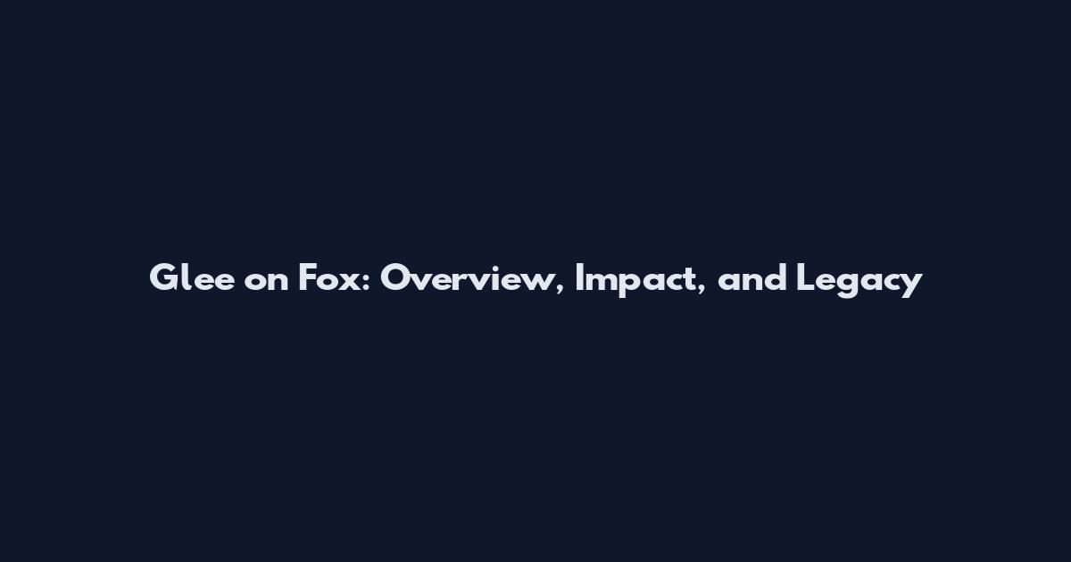 Glee on Fox: Overview, Impact, and Legacy