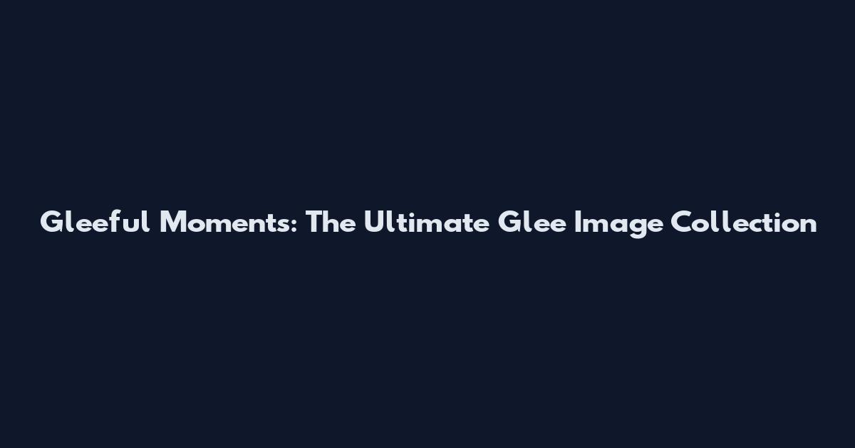 Gleeful Moments: The Ultimate Glee Image Collection
