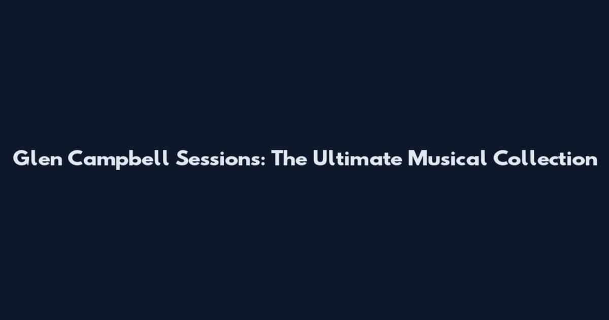Glen Campbell Sessions: The Ultimate Musical Collection