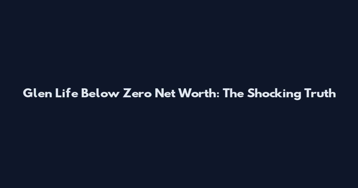 Glen Life Below Zero Net Worth: The Shocking Truth