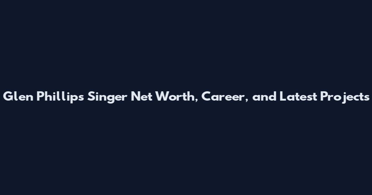 Glen Phillips Singer Net Worth, Career, and Latest Projects