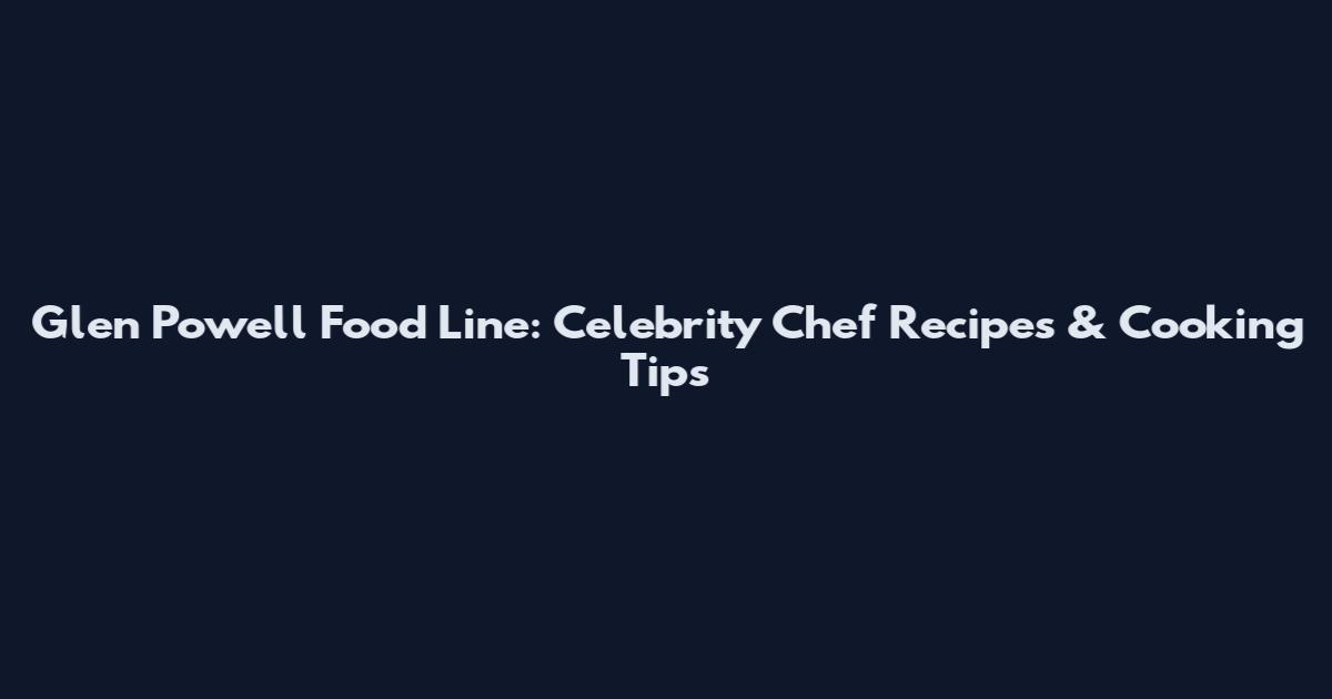 Glen Powell Food Line: Celebrity Chef Recipes & Cooking Tips