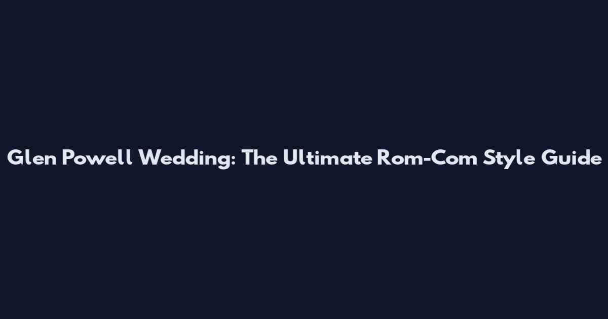 Glen Powell Wedding: The Ultimate Rom-Com Style Guide