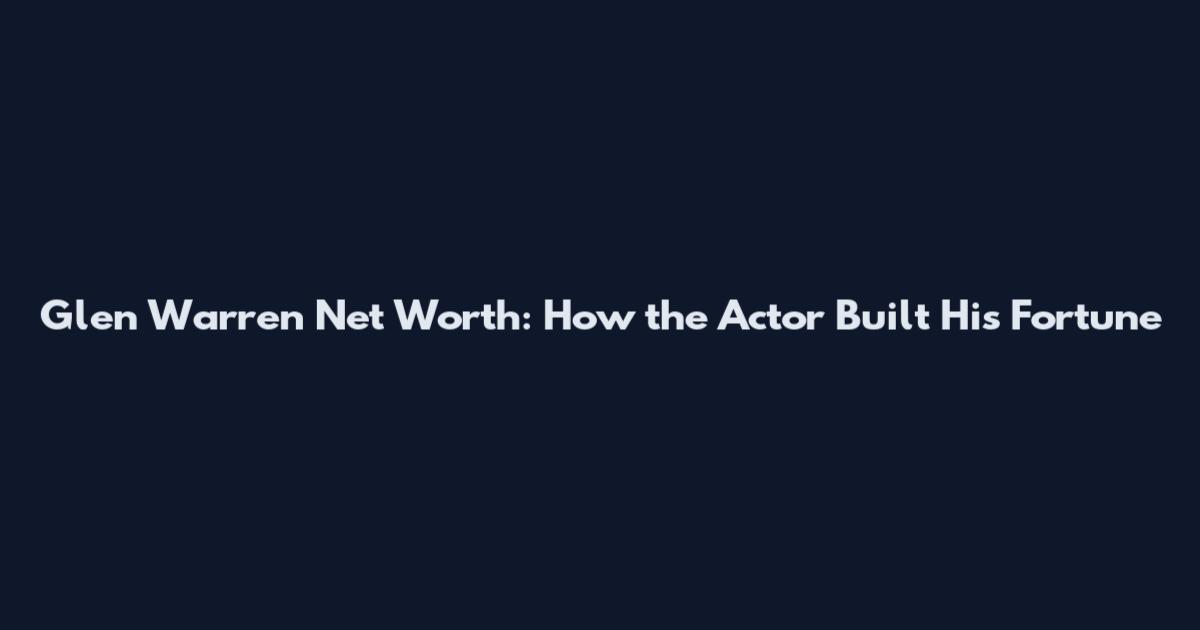 Glen Warren Net Worth: How the Actor Built His Fortune
