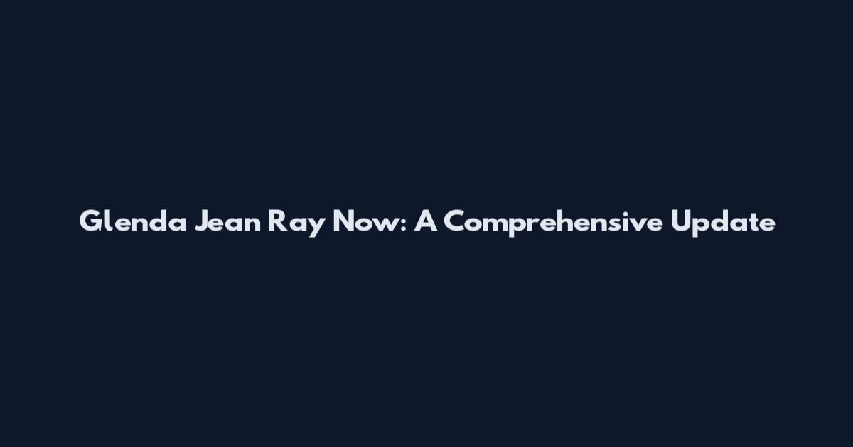 Glenda Jean Ray Now: A Comprehensive Update