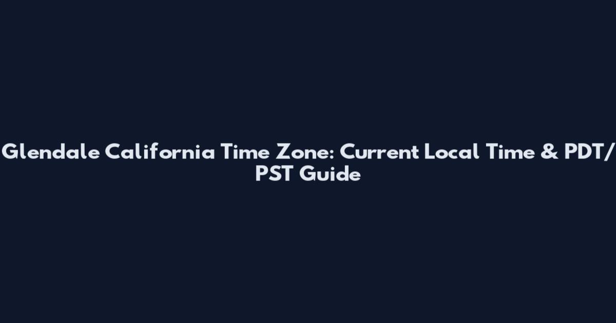 Glendale California Time Zone: Current Local Time & PDT/PST Guide