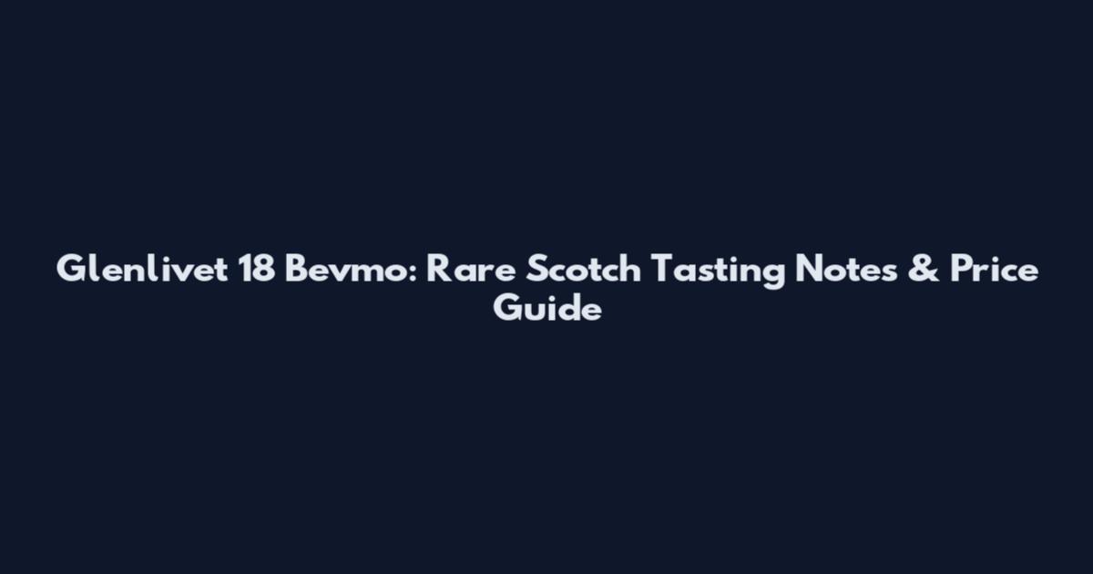 Glenlivet 18 Bevmo: Rare Scotch Tasting Notes & Price Guide