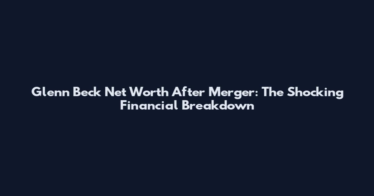 Glenn Beck Net Worth After Merger: The Shocking Financial Breakdown