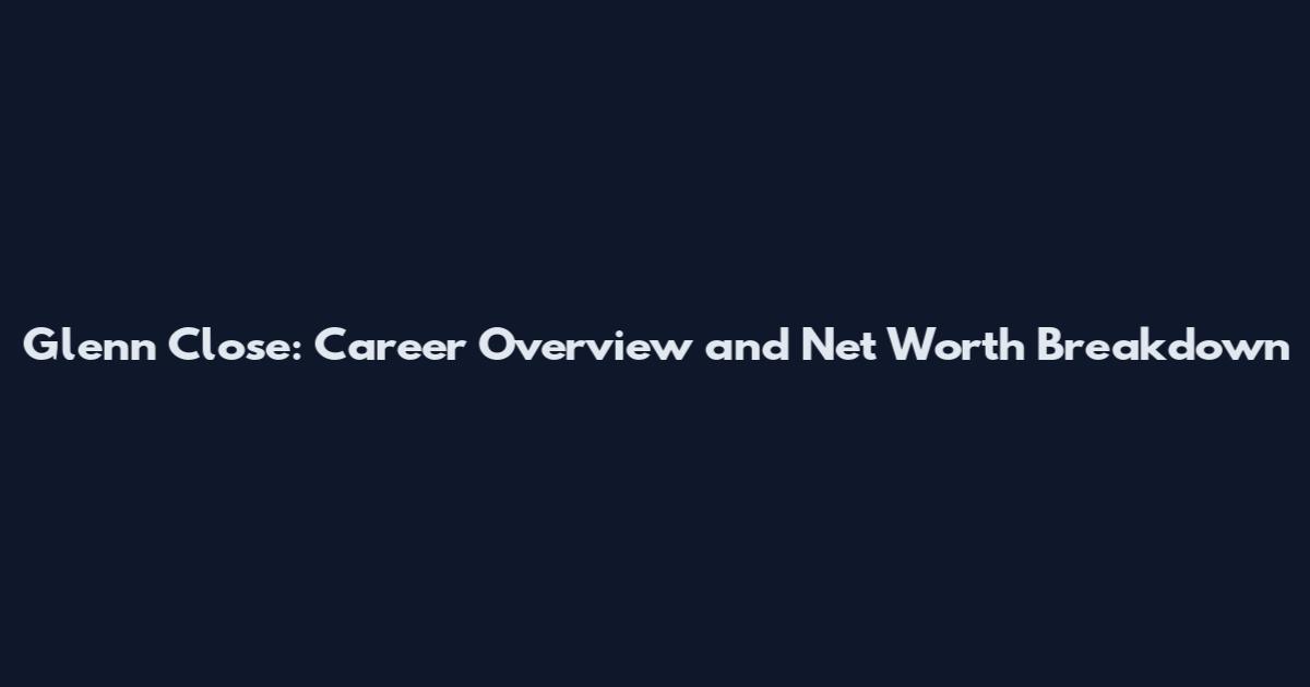 Glenn Close: Career Overview and Net Worth Breakdown