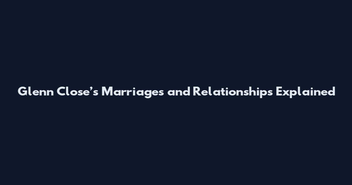 Glenn Close’s Marriages and Relationships Explained