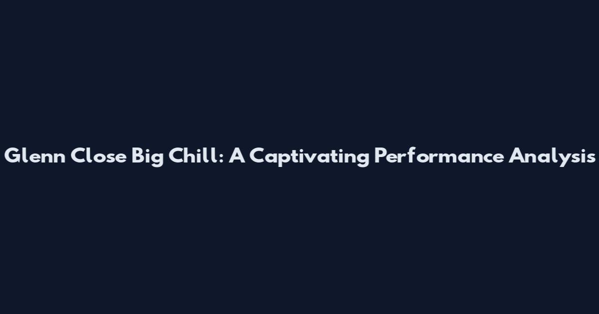 Glenn Close Big Chill: A Captivating Performance Analysis